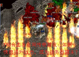 185合击发布网传奇游戏:如何快速提升战力,成为服务器霸主? 185合击发布网传奇游戏:如何快速提升战力,成为服务器霸主?