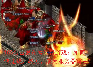 185合击发布网传奇游戏:如何快速提升战力,成为服务器霸主? 185合击发布网传奇游戏:如何快速提升战力,成为服务器霸主?