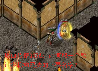 热血传奇游戏:如何取一个能让你称霸玛法的响亮名字? 热血传奇游戏:如何取一个能让你称霸玛法的响亮名字?