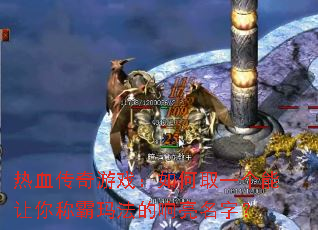 热血传奇游戏:如何取一个能让你称霸玛法的响亮名字? 热血传奇游戏:如何取一个能让你称霸玛法的响亮名字?