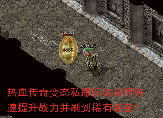 热血传奇变态私服玩家如何快速提升战力并刷到稀有装备? 热血传奇变态私服玩家如何快速提升战力并刷到稀有装备?
