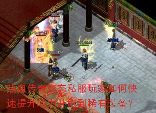 热血传奇变态私服玩家如何快速提升战力并刷到稀有装备? 热血传奇变态私服玩家如何快速提升战力并刷到稀有装备?
