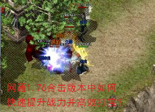 网通1.76合击版本中如何快速提升战力并高效打宝? 网通1.76合击版本中如何快速提升战力并高效打宝?