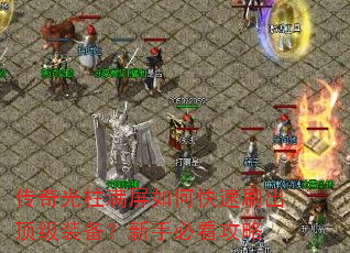 传奇光柱满屏如何快速刷出顶级装备?新手必看攻略 传奇光柱满屏如何快速刷出顶级装备?新手必看攻略