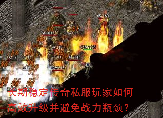 长期稳定传奇私服玩家如何高效升级并避免战力瓶颈? 长期稳定传奇私服玩家如何高效升级并避免战力瓶颈?