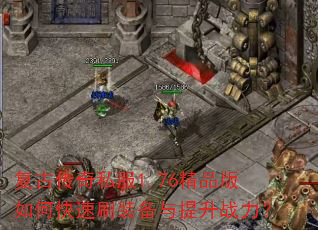 复古传奇私服1.76精品版如何快速刷装备与提升战力? 复古传奇私服1.76精品版如何快速刷装备与提升战力?