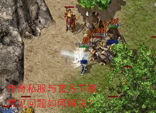 传奇私服与官方下载常见问题如何解决? 传奇私服与官方下载常见问题如何解决?