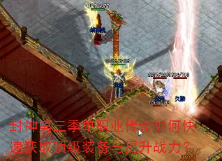 封神第三季单职业传奇如何快速获取顶级装备与提升战力? 封神第三季单职业传奇如何快速获取顶级装备与提升战力?