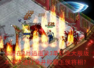 如何在2月逍遥录3单职业大服版本中快速打金并称霸王侯将相? 如何在2月逍遥录3单职业大服版本中快速打金并称霸王侯将相?