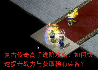 复古传奇高手进阶攻略:如何快速提升战力与获取稀有装备? 复古传奇高手进阶攻略:如何快速提升战力与获取稀有装备?