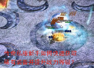 传奇私服新手如何快速获取稀有装备并提升战力等级? 传奇私服新手如何快速获取稀有装备并提升战力等级?