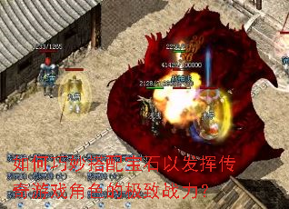 如何巧妙搭配宝石以发挥传奇游戏角色的极致战力? 如何巧妙搭配宝石以发挥传奇游戏角色的极致战力?