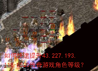 如何快速提升43.227.193.118-8520传奇游戏角色等级? 如何快速提升43.227.193.118-8520传奇游戏角色等级?