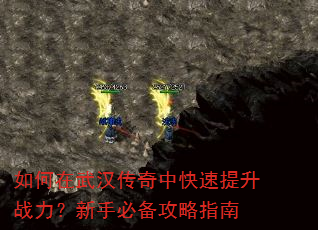 如何在武汉传奇中快速提升战力?新手必备攻略指南 如何在武汉传奇中快速提升战力?新手必备攻略指南