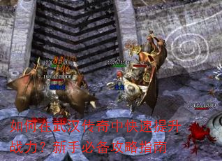 如何在武汉传奇中快速提升战力?新手必备攻略指南 如何在武汉传奇中快速提升战力?新手必备攻略指南