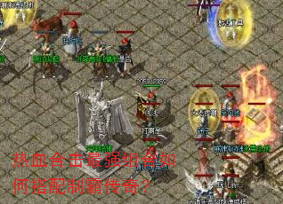 热血合击最强组合如何搭配制霸传奇? 热血合击最强组合如何搭配制霸传奇?