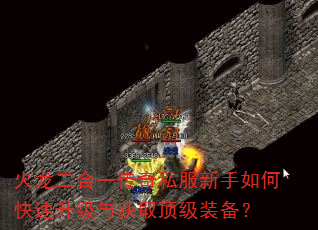 火龙二合一传奇私服新手如何快速升级与获取顶级装备? 火龙二合一传奇私服新手如何快速升级与获取顶级装备?