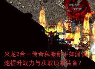 火龙2合一传奇私服新手如何快速提升战力与获取顶级装备? 火龙2合一传奇私服新手如何快速提升战力与获取顶级装备?