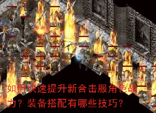 如何快速提升新合击服角色战力?装备搭配有哪些技巧? 如何快速提升新合击服角色战力?装备搭配有哪些技巧?