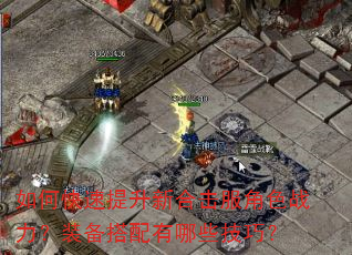 如何快速提升新合击服角色战力?装备搭配有哪些技巧? 如何快速提升新合击服角色战力?装备搭配有哪些技巧?