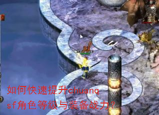 如何快速提升chuanqsf角色等级与装备战力? 如何快速提升chuanqsf角色等级与装备战力?