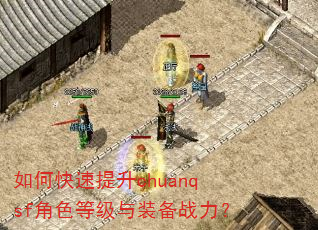 如何快速提升chuanqsf角色等级与装备战力? 如何快速提升chuanqsf角色等级与装备战力?