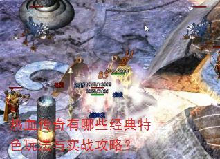 热血传奇有哪些经典特色玩法与实战攻略? 热血传奇有哪些经典特色玩法与实战攻略?