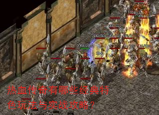热血传奇有哪些经典特色玩法与实战攻略? 热血传奇有哪些经典特色玩法与实战攻略?