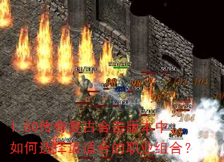1.80传奇复古合击版本中,如何选择最适合的职业组合? 1.80传奇复古合击版本中,如何选择最适合的职业组合?