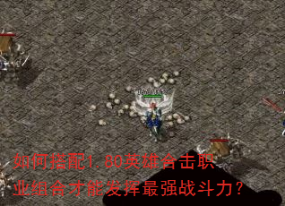 如何搭配1.80英雄合击职业组合才能发挥最强战斗力? 如何搭配1.80英雄合击职业组合才能发挥最强战斗力?